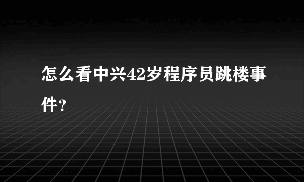 怎么看中兴42岁程序员跳楼事件？