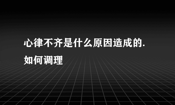 心律不齐是什么原因造成的.如何调理