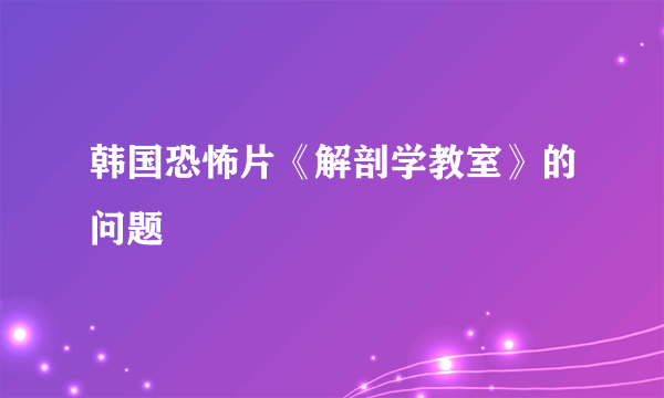 韩国恐怖片《解剖学教室》的问题