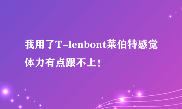 我用了T-lenbont莱伯特感觉体力有点跟不上！