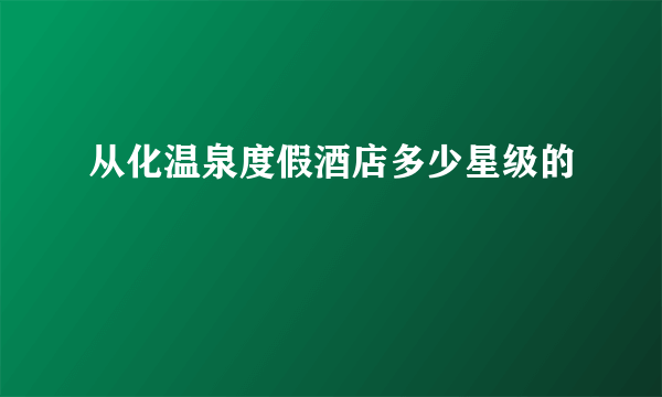 从化温泉度假酒店多少星级的