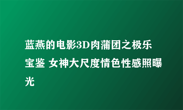 蓝燕的电影3D肉蒲团之极乐宝鉴 女神大尺度情色性感照曝光