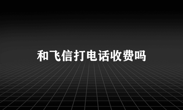 和飞信打电话收费吗