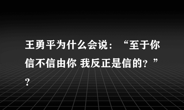 王勇平为什么会说：“至于你信不信由你 我反正是信的？”？