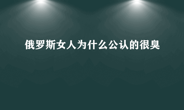 俄罗斯女人为什么公认的很臭