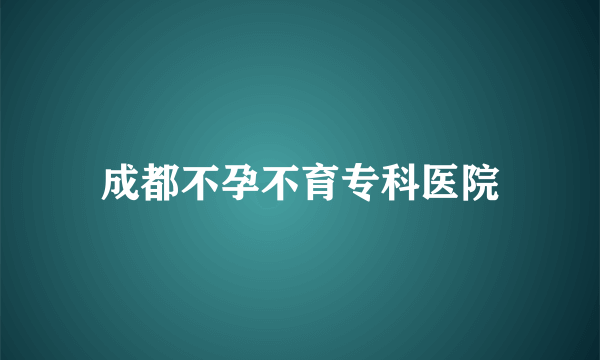 成都不孕不育专科医院