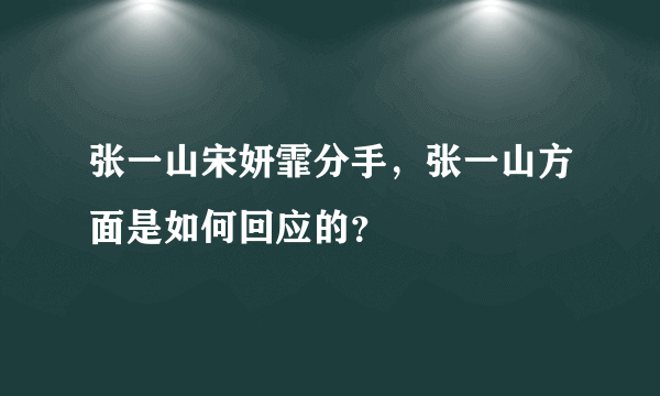 张一山宋妍霏分手，张一山方面是如何回应的？