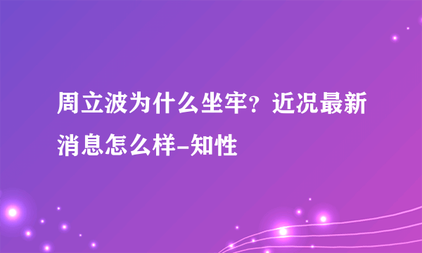 周立波为什么坐牢？近况最新消息怎么样-知性