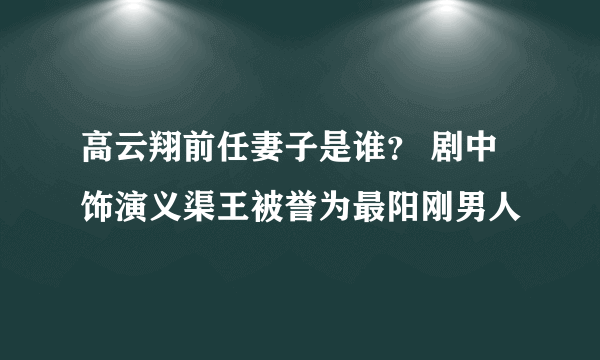 高云翔前任妻子是谁？ 剧中饰演义渠王被誉为最阳刚男人