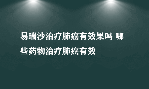 易瑞沙治疗肺癌有效果吗 哪些药物治疗肺癌有效