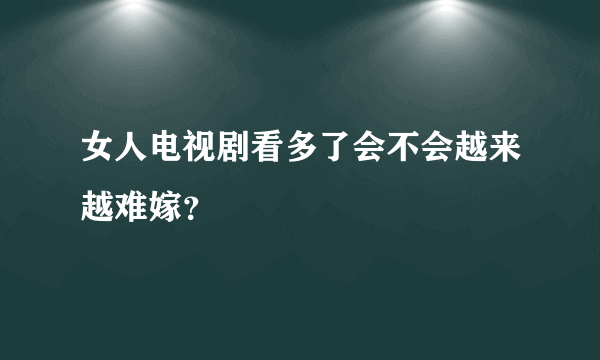 女人电视剧看多了会不会越来越难嫁？