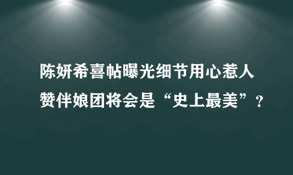 陈妍希喜帖曝光细节用心惹人赞伴娘团将会是“史上最美”？