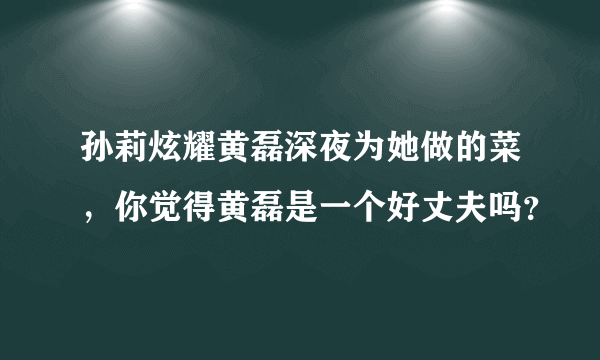 孙莉炫耀黄磊深夜为她做的菜，你觉得黄磊是一个好丈夫吗？