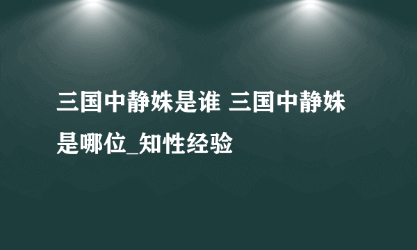 三国中静姝是谁 三国中静姝是哪位_知性经验