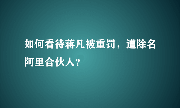 如何看待蒋凡被重罚，遭除名阿里合伙人？