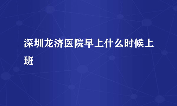 深圳龙济医院早上什么时候上班