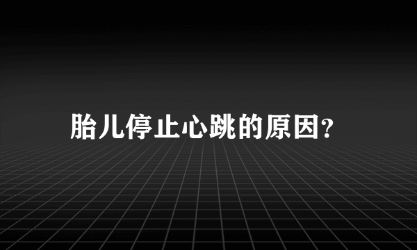 胎儿停止心跳的原因？