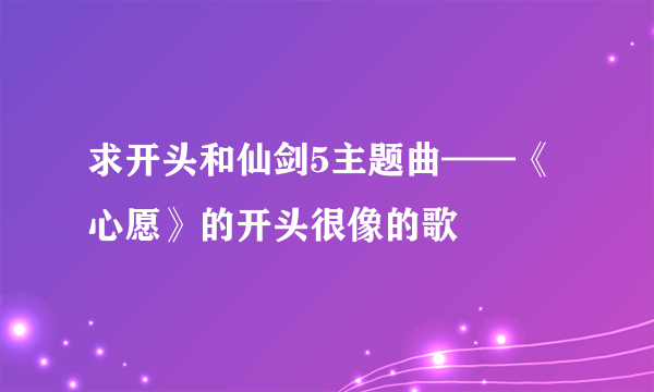 求开头和仙剑5主题曲——《心愿》的开头很像的歌