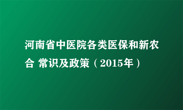 河南省中医院各类医保和新农合 常识及政策（2015年）