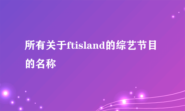 所有关于ftisland的综艺节目的名称