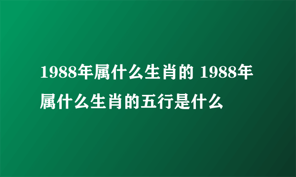 1988年属什么生肖的 1988年属什么生肖的五行是什么