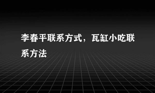 李春平联系方式，瓦缸小吃联系方法