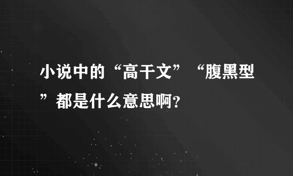 小说中的“高干文”“腹黑型”都是什么意思啊？