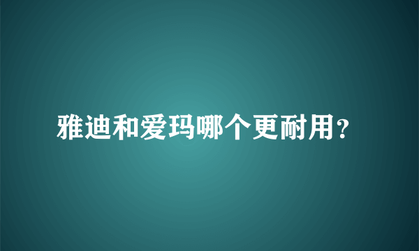 雅迪和爱玛哪个更耐用？