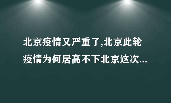 北京疫情又严重了,北京此轮疫情为何居高不下北京这次疫情是什么引起的最新消息