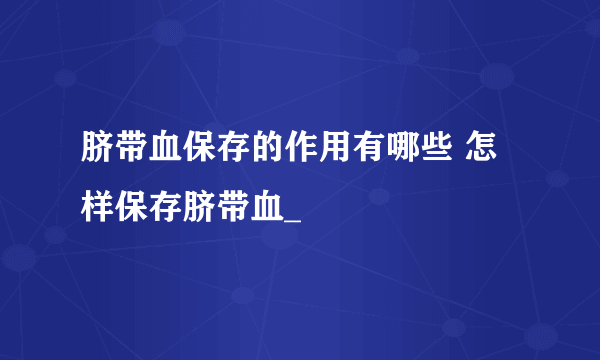 脐带血保存的作用有哪些 怎样保存脐带血_