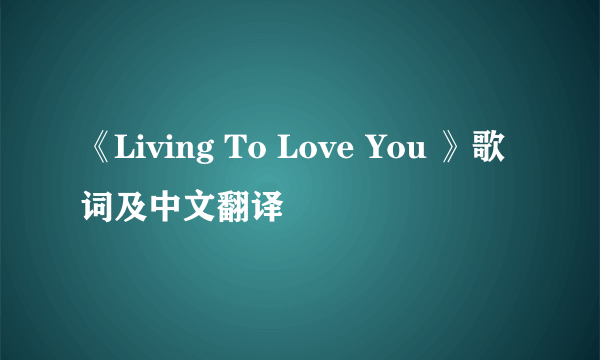 《Living To Love You 》歌词及中文翻译