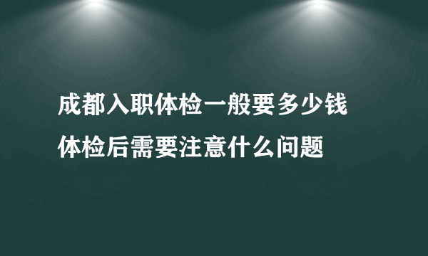 成都入职体检一般要多少钱 体检后需要注意什么问题