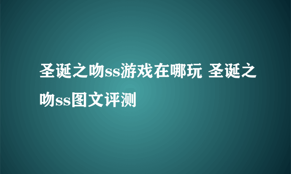 圣诞之吻ss游戏在哪玩 圣诞之吻ss图文评测