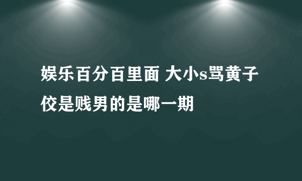 娱乐百分百里面 大小s骂黄子佼是贱男的是哪一期