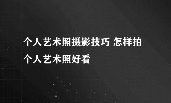 个人艺术照摄影技巧 怎样拍个人艺术照好看