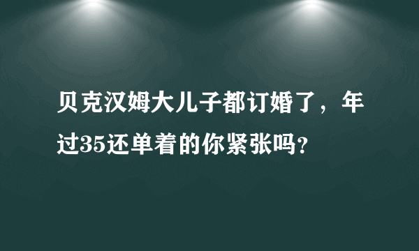 贝克汉姆大儿子都订婚了，年过35还单着的你紧张吗？