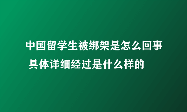 中国留学生被绑架是怎么回事 具体详细经过是什么样的