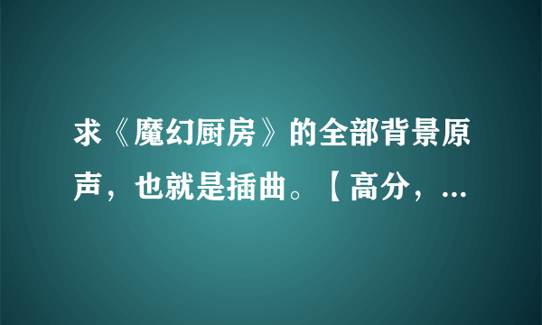 求《魔幻厨房》的全部背景原声，也就是插曲。【高分，可追加悬赏】