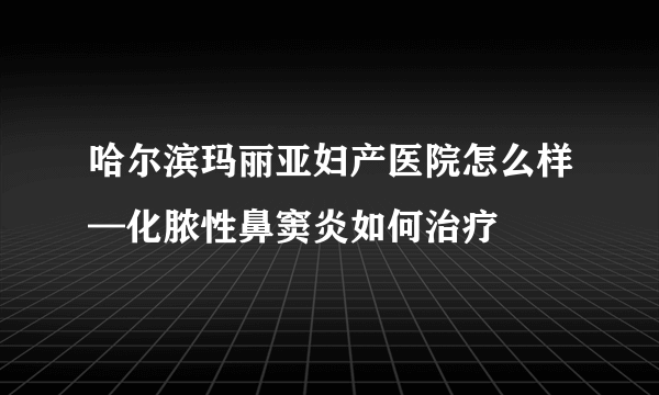 哈尔滨玛丽亚妇产医院怎么样—化脓性鼻窦炎如何治疗