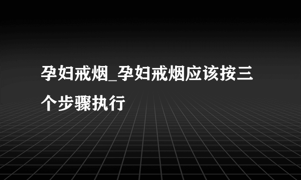 孕妇戒烟_孕妇戒烟应该按三个步骤执行