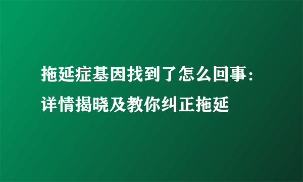 拖延症基因找到了怎么回事：详情揭晓及教你纠正拖延