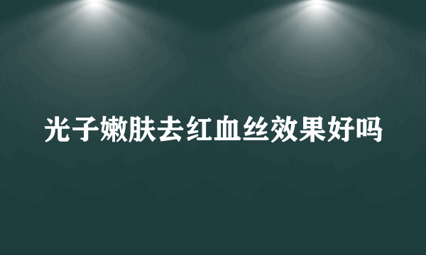 光子嫩肤去红血丝效果好吗