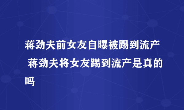 蒋劲夫前女友自曝被踢到流产 蒋劲夫将女友踢到流产是真的吗