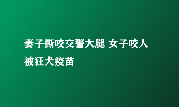 妻子撕咬交警大腿 女子咬人被狂犬疫苗