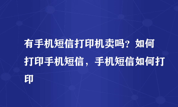 有手机短信打印机卖吗？如何打印手机短信，手机短信如何打印