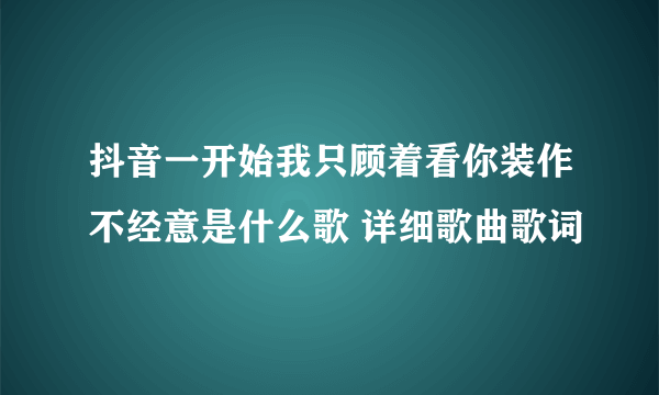 抖音一开始我只顾着看你装作不经意是什么歌 详细歌曲歌词