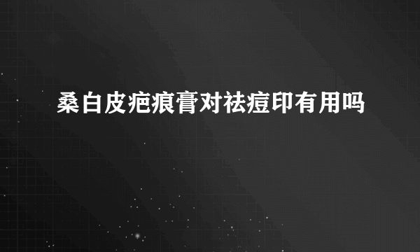 桑白皮疤痕膏对祛痘印有用吗