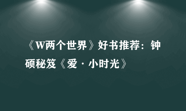 《W两个世界》好书推荐：钟硕秘笈《爱·小时光》