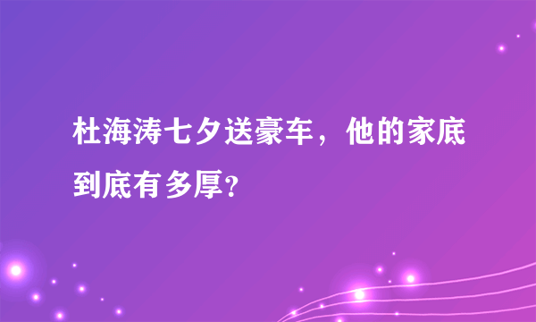 杜海涛七夕送豪车，他的家底到底有多厚？