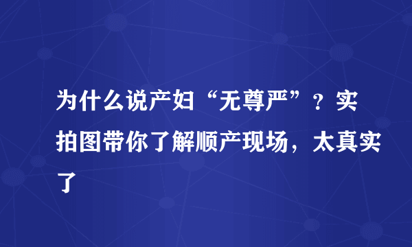 为什么说产妇“无尊严”？实拍图带你了解顺产现场，太真实了